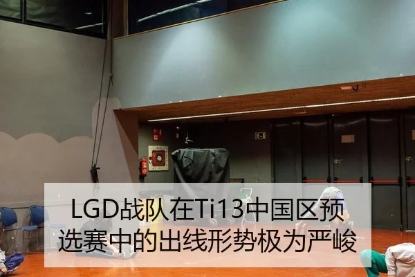 LGD战队在Ti13中国区预选赛中的出线形势极为严峻