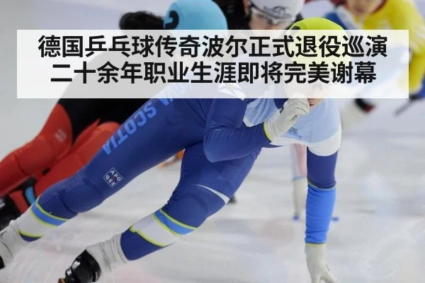 德国乒乓球传奇波尔正式退役巡演 二十余年职业生涯即将完美谢幕