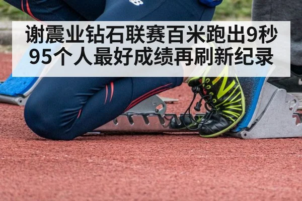 谢震业钻石联赛百米跑出9秒95个人最好成绩再刷新纪录