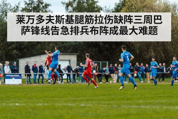 莱万多夫斯基腿筋拉伤缺阵三周巴萨锋线告急排兵布阵成最大难题
