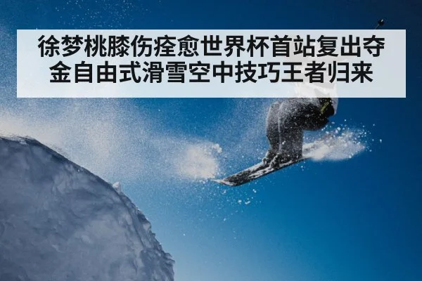 徐梦桃膝伤痊愈世界杯首站复出夺金自由式滑雪空中技巧王者归来