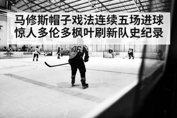 马修斯帽子戏法连续五场进球惊人多伦多枫叶刷新队史纪录