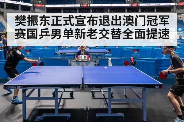樊振东正式宣布退出澳门冠军赛国乒男单新老交替全面提速