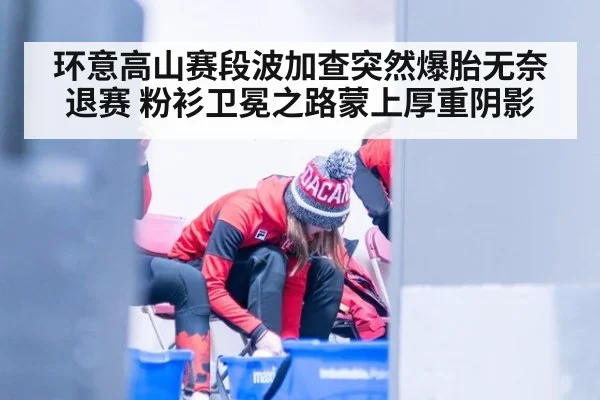 环意高山赛段波加查突然爆胎无奈退赛 粉衫卫冕之路蒙上厚重阴影