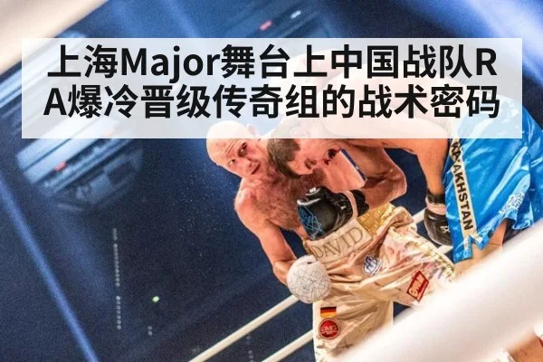 上海Major舞台上中国战队RA爆冷晋级传奇组的战术密码