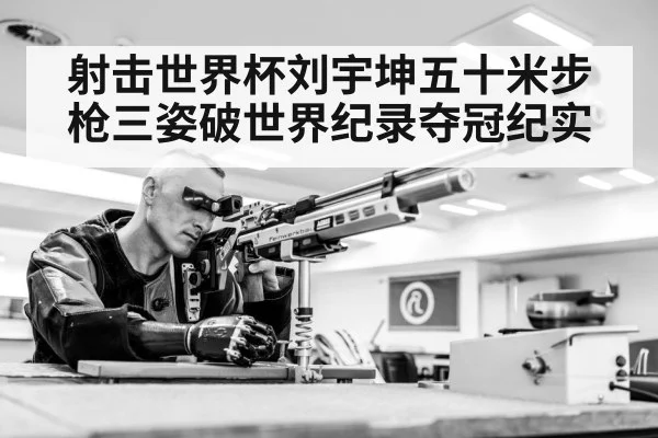 射击世界杯刘宇坤五十米步枪三姿破世界纪录夺冠纪实