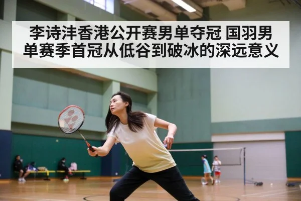 李诗沣香港公开赛男单夺冠 国羽男单赛季首冠从低谷到破冰的深远意义